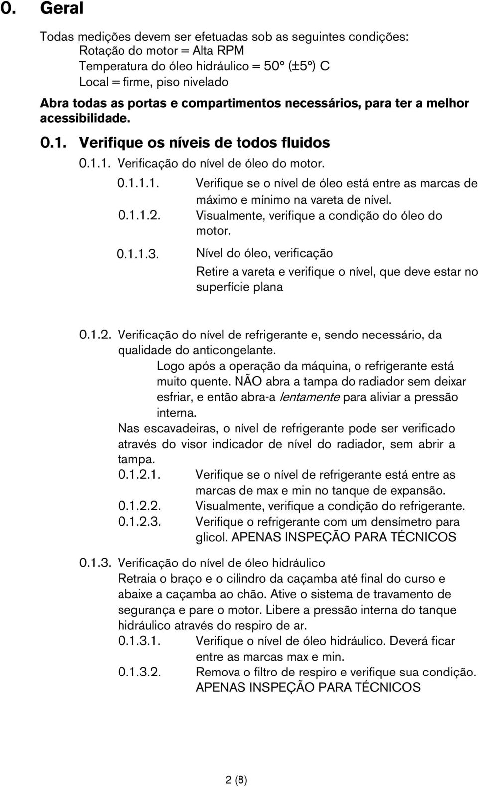 0.1.1.2. Visualmente, verifique a condição do óleo do motor. 0.1.1.3. Nível do óleo, verificação Retire a vareta e verifique o nível, que deve estar no superfície plana 0.1.2. Verificação do nível de refrigerante e, sendo necessário, da qualidade do anticongelante.