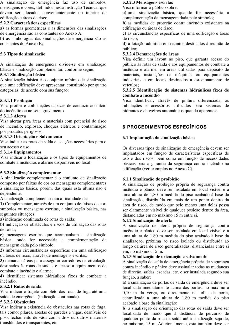 do Anexo B; 5.3 Tipos de sinalização A sinalização de emergência divide-se em sinalização básica e sinalização complementar, conforme segue: 5.3.1 Sinalização básica A sinalização básica é o conjunto mínimo de sinalização que uma edificação deve apresentar, constituído por quatro categorias, de acordo com sua função: 5.