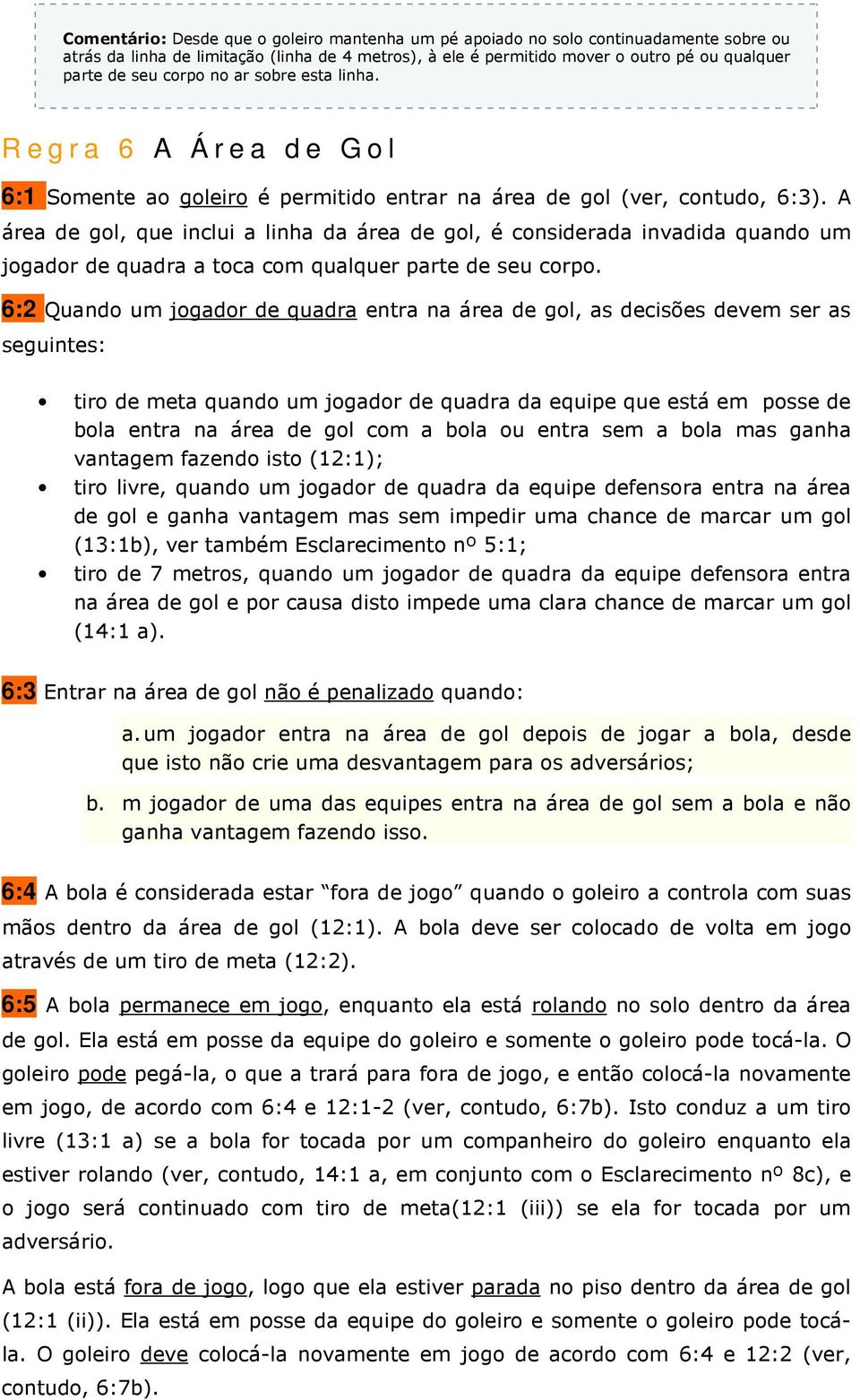 A área de gol, que inclui a linha da área de gol, é considerada invadida quando um jogador de quadra a toca com qualquer parte de seu corpo.