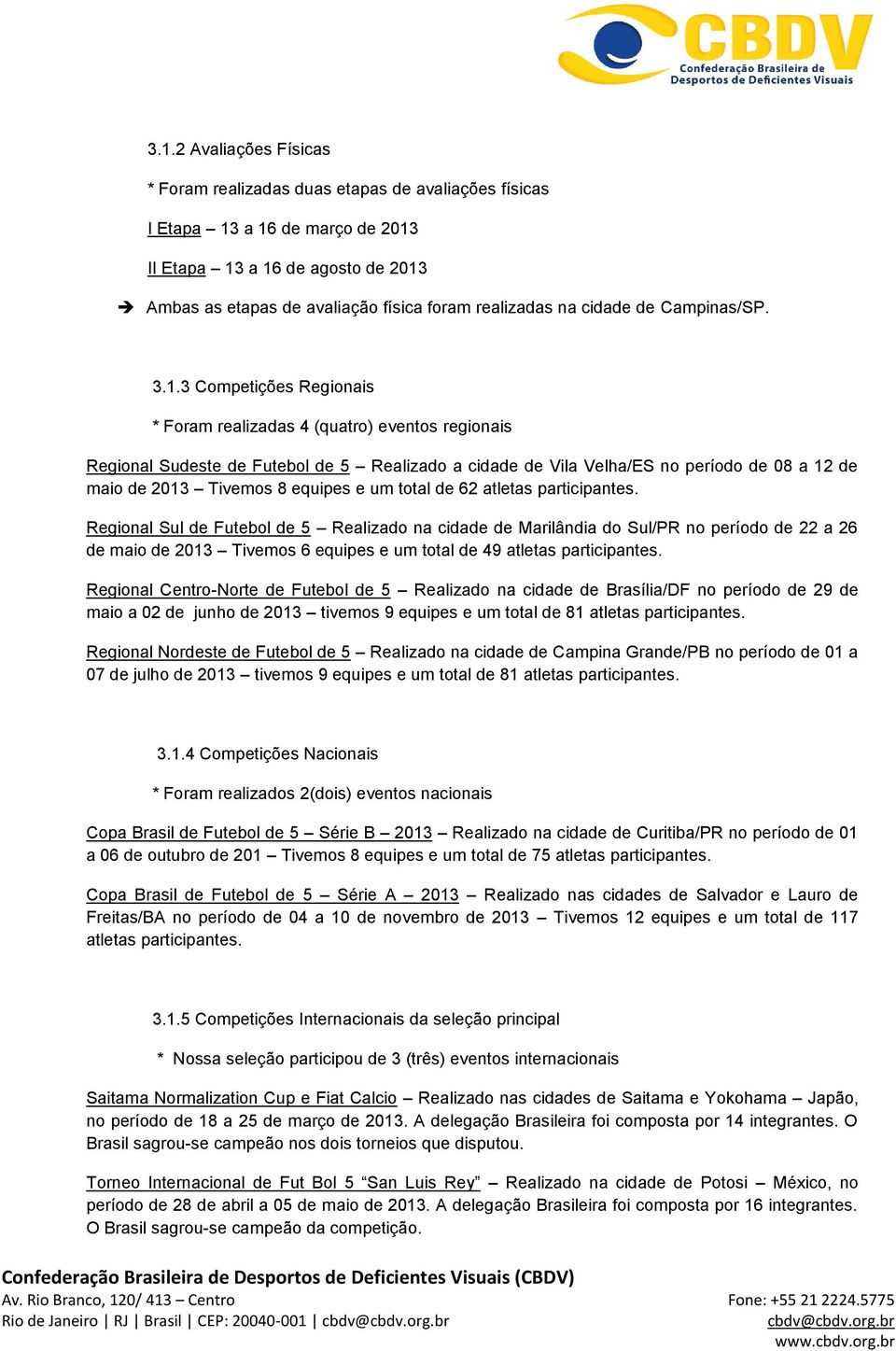 3 Competições Regionais * Foram realizadas 4 (quatro) eventos regionais Regional Sudeste de Futebol de 5 Realizado a cidade de Vila Velha/ES no período de 08 a 12 de maio de 2013 Tivemos 8 equipes e