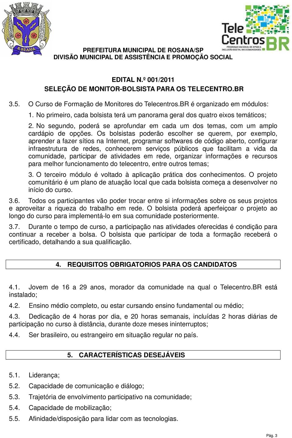 Os bolsistas poderão escolher se querem, por exemplo, aprender a fazer sítios na Internet, programar softwares de código aberto, configurar infraestrutura de redes, conhecerem serviços públicos que