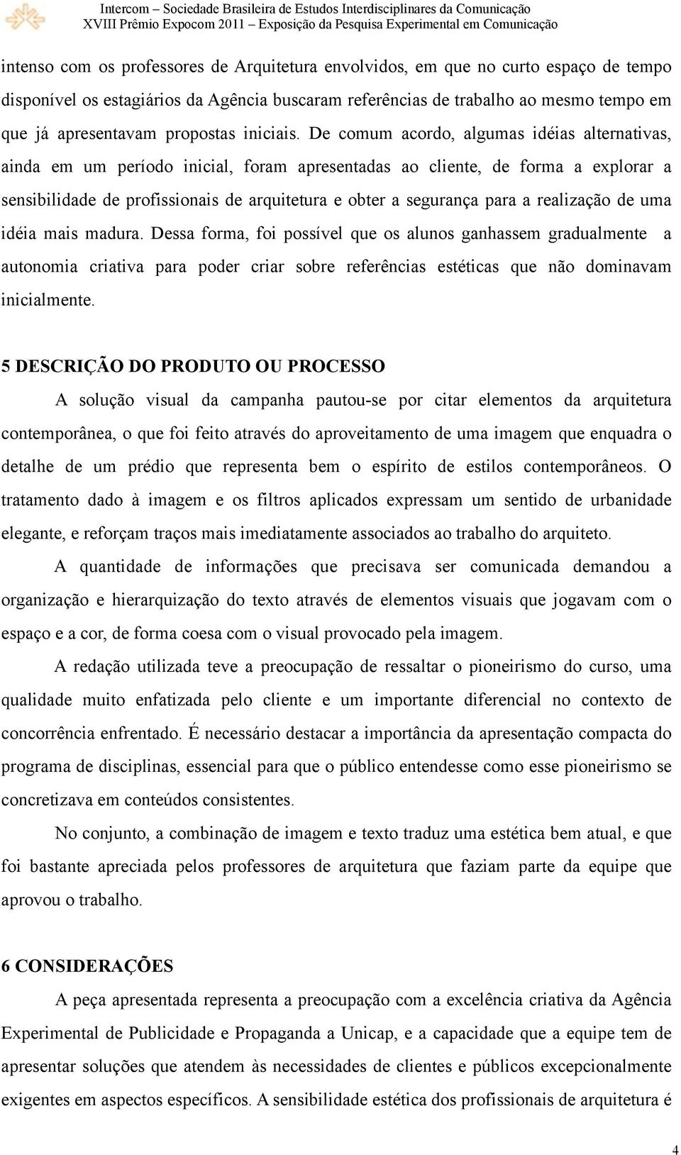 De comum acordo, algumas idéias alternativas, ainda em um período inicial, foram apresentadas ao cliente, de forma a explorar a sensibilidade de profissionais de arquitetura e obter a segurança para