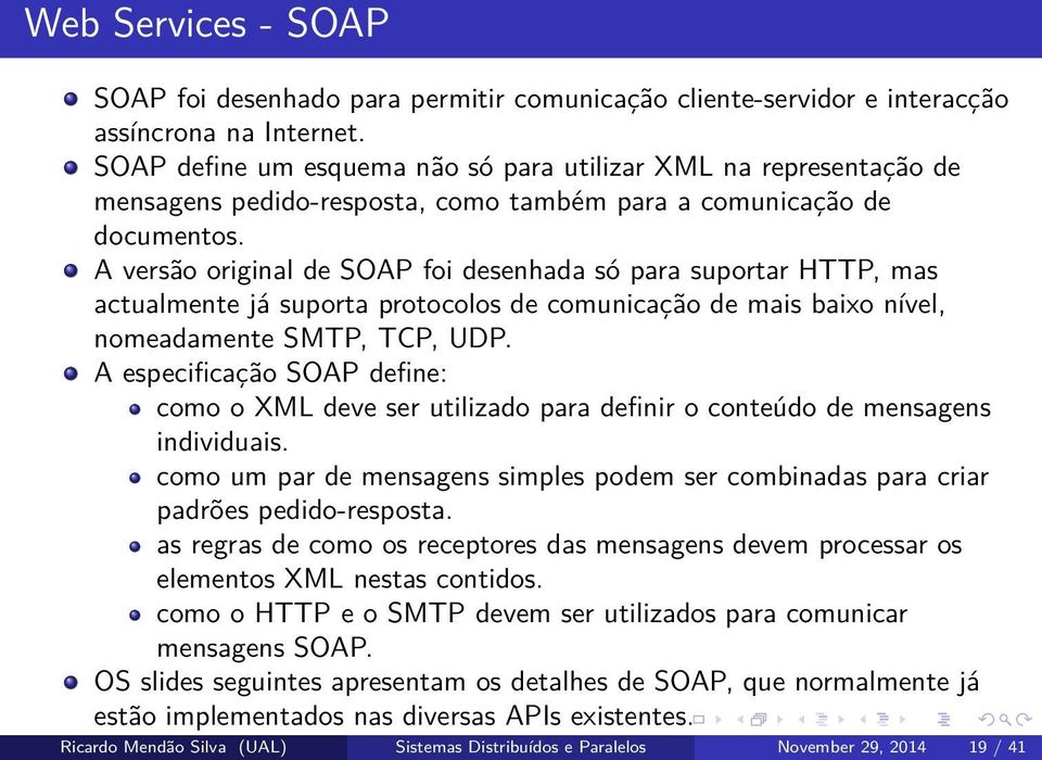 A versão original de SOAP foi desenhada só para suportar HTTP, mas actualmente já suporta protocolos de comunicação de mais baixo nível, nomeadamente SMTP, TCP, UDP.