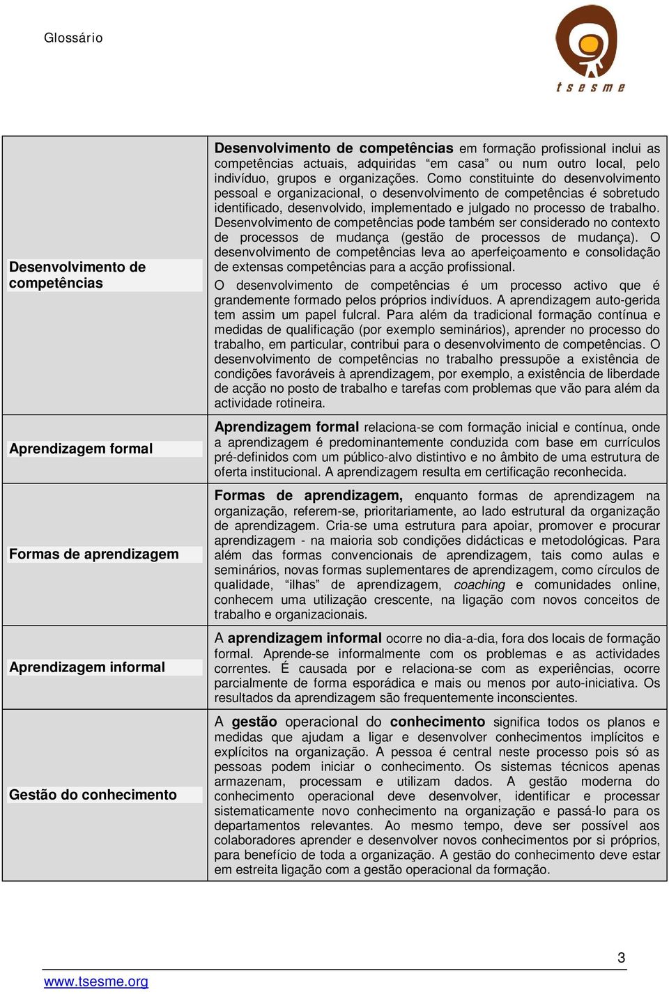 Como constituinte do desenvolvimento pessoal e organizacional, o desenvolvimento de competências é sobretudo identificado, desenvolvido, implementado e julgado no processo de trabalho.