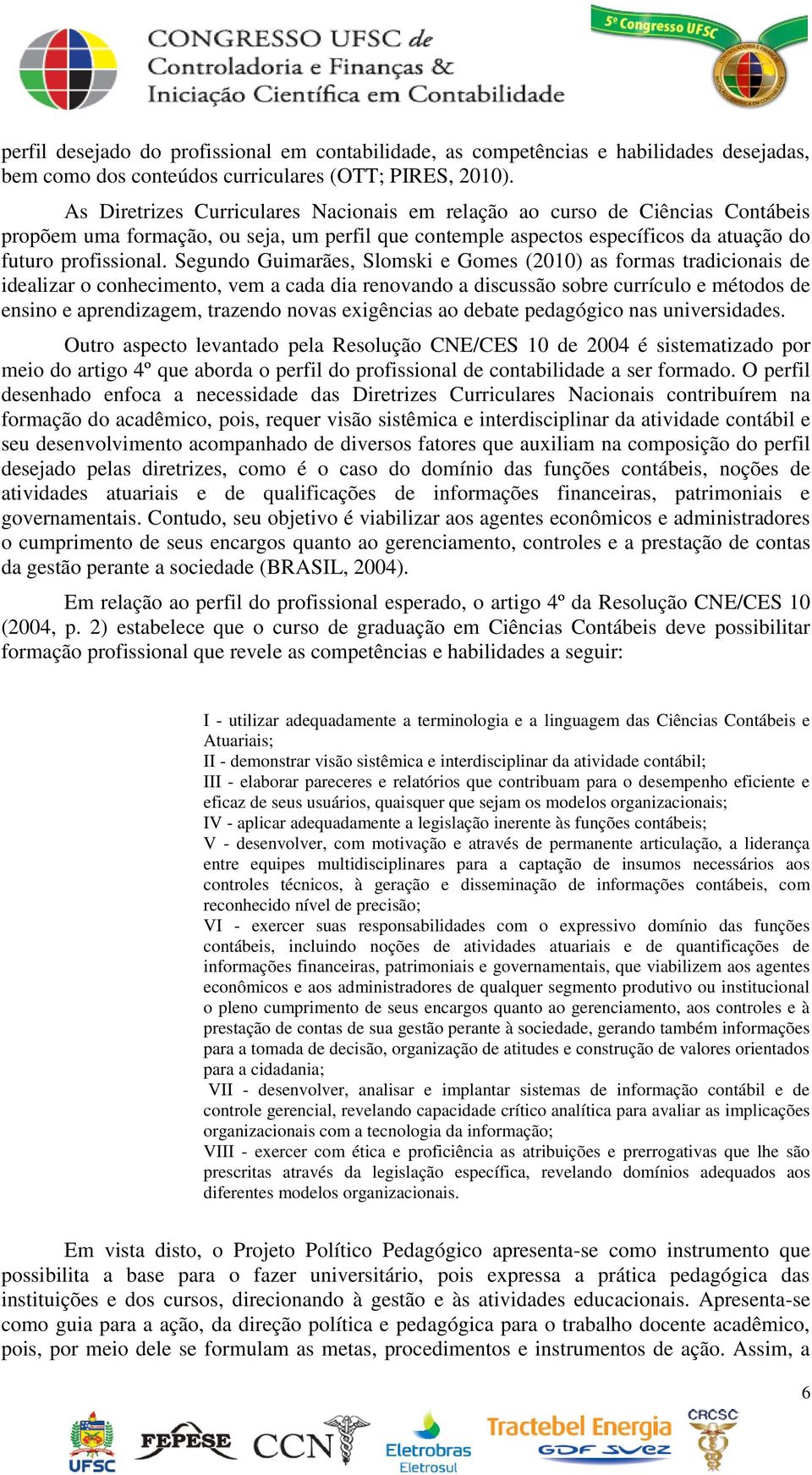 Segundo Guimarães, Slomski e Gomes (2010) as formas tradicionais de idealizar o conhecimento, vem a cada dia renovando a discussão sobre currículo e métodos de ensino e aprendizagem, trazendo novas