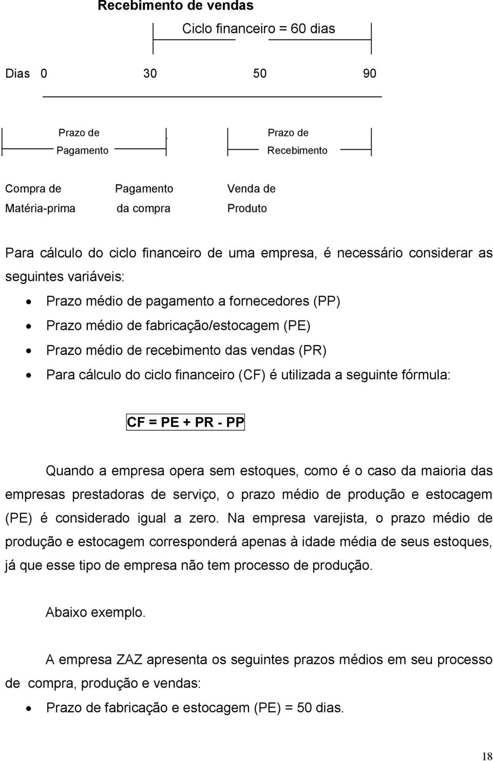 cálculo do ciclo financeiro (CF) é utilizada a seguinte fórmula: CF = PE + PR - PP Quando a empresa opera sem estoques, como é o caso da maioria das empresas prestadoras de serviço, o prazo médio de