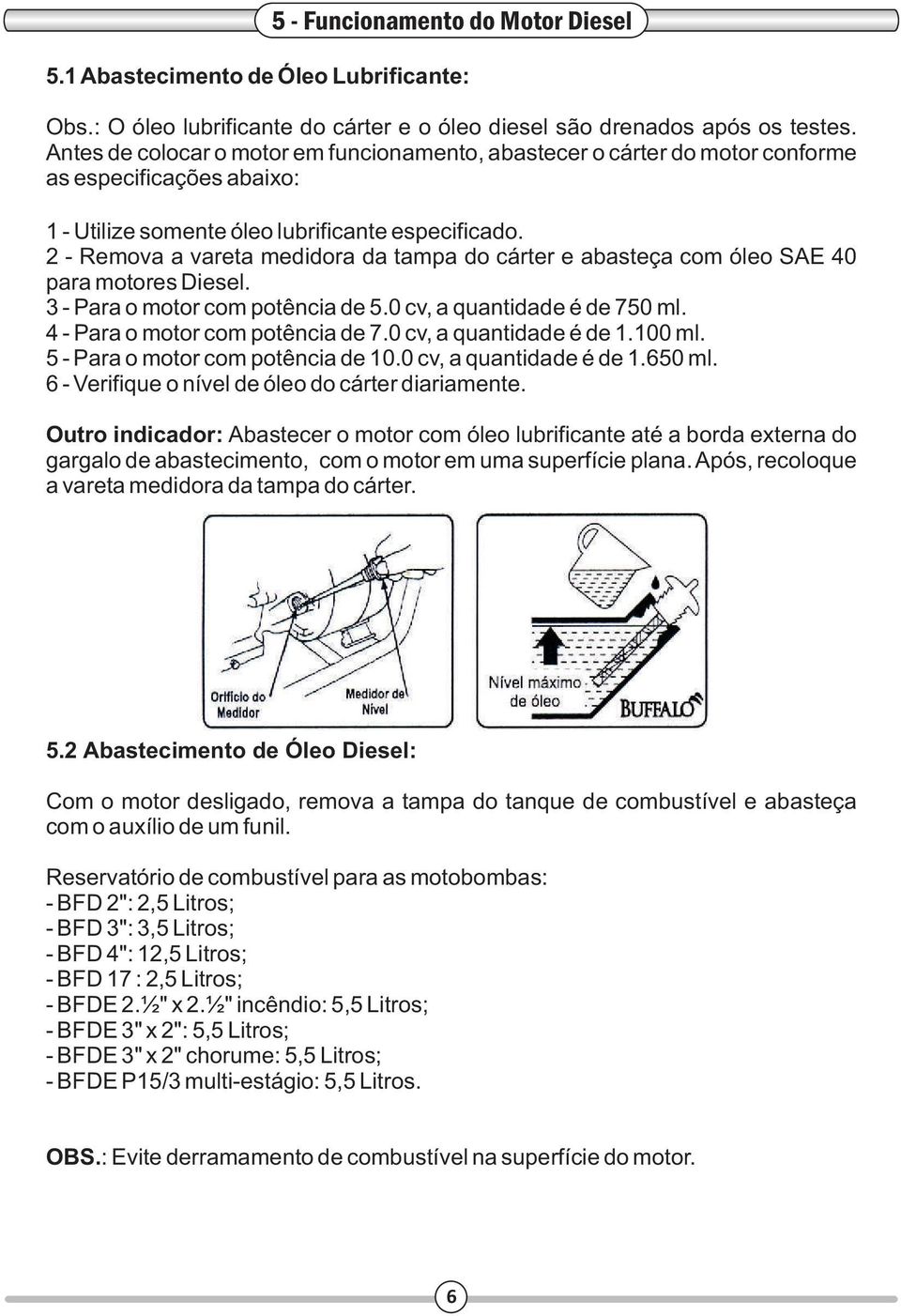 2 - Remova a vareta medidora da tampa do cárter e abasteça com óleo SAE 40 para motores Diesel. 3 - Para o motor com potência de 5.0 cv, a quantidade é de 750 ml. 4 - Para o motor com potência de 7.