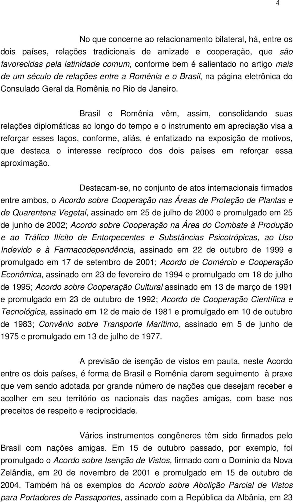 Brasil e Romênia vêm, assim, consolidando suas relações diplomáticas ao longo do tempo e o instrumento em apreciação visa a reforçar esses laços, conforme, aliás, é enfatizado na exposição de