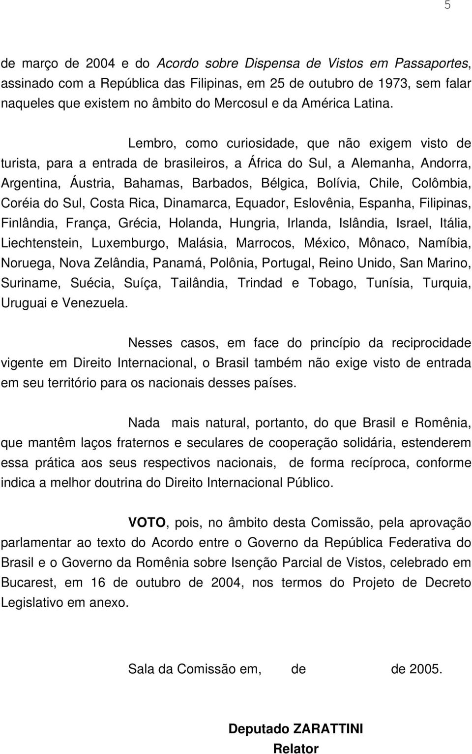 Lembro, como curiosidade, que não exigem visto de turista, para a entrada de brasileiros, a África do Sul, a Alemanha, Andorra, Argentina, Áustria, Bahamas, Barbados, Bélgica, Bolívia, Chile,