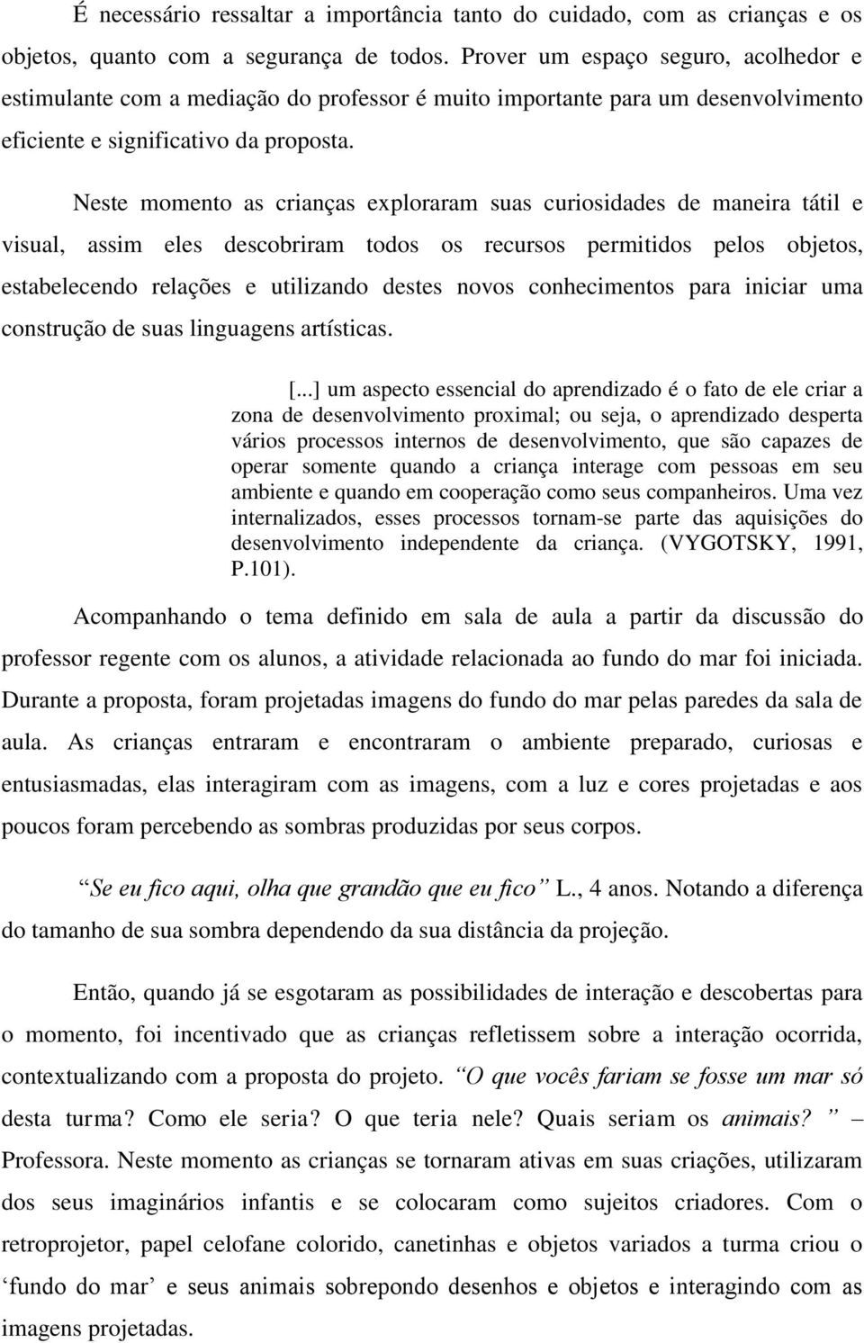 Neste momento as crianças exploraram suas curiosidades de maneira tátil e visual, assim eles descobriram todos os recursos permitidos pelos objetos, estabelecendo relações e utilizando destes novos