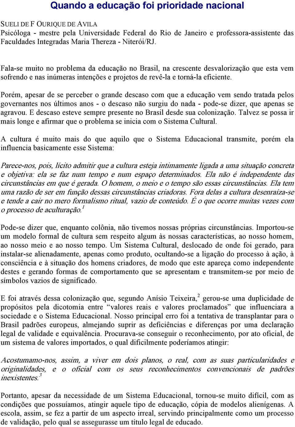 Porém, apesar de se perceber o grande descaso com que a educação vem sendo tratada pelos governantes nos últimos anos - o descaso não surgiu do nada - pode-se dizer, que apenas se agravou.