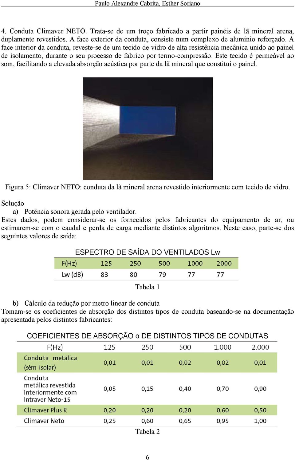 A face interior da conduta, reveste-se de um tecido de vidro de alta resistência mecânica unido ao painel de isolamento, durante o seu processo de fabrico por termo-compressão.