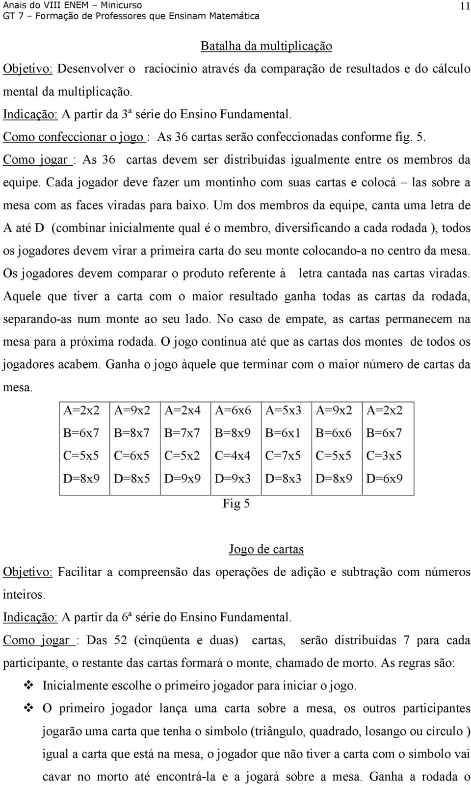 Cada jogador deve fazer um montinho com suas cartas e colocá las sobre a mesa com as faces viradas para baixo.