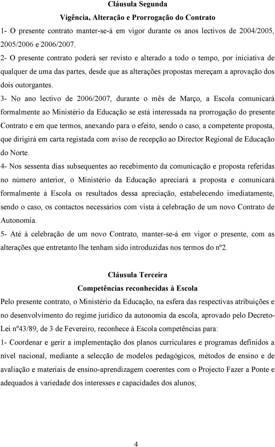 3- No ano lectivo de 2006/2007, durante o mês de Março, a Escola comunicará formalmente ao Ministério da Educação se está interessada na prorrogação do presente Contrato e em que termos, anexando