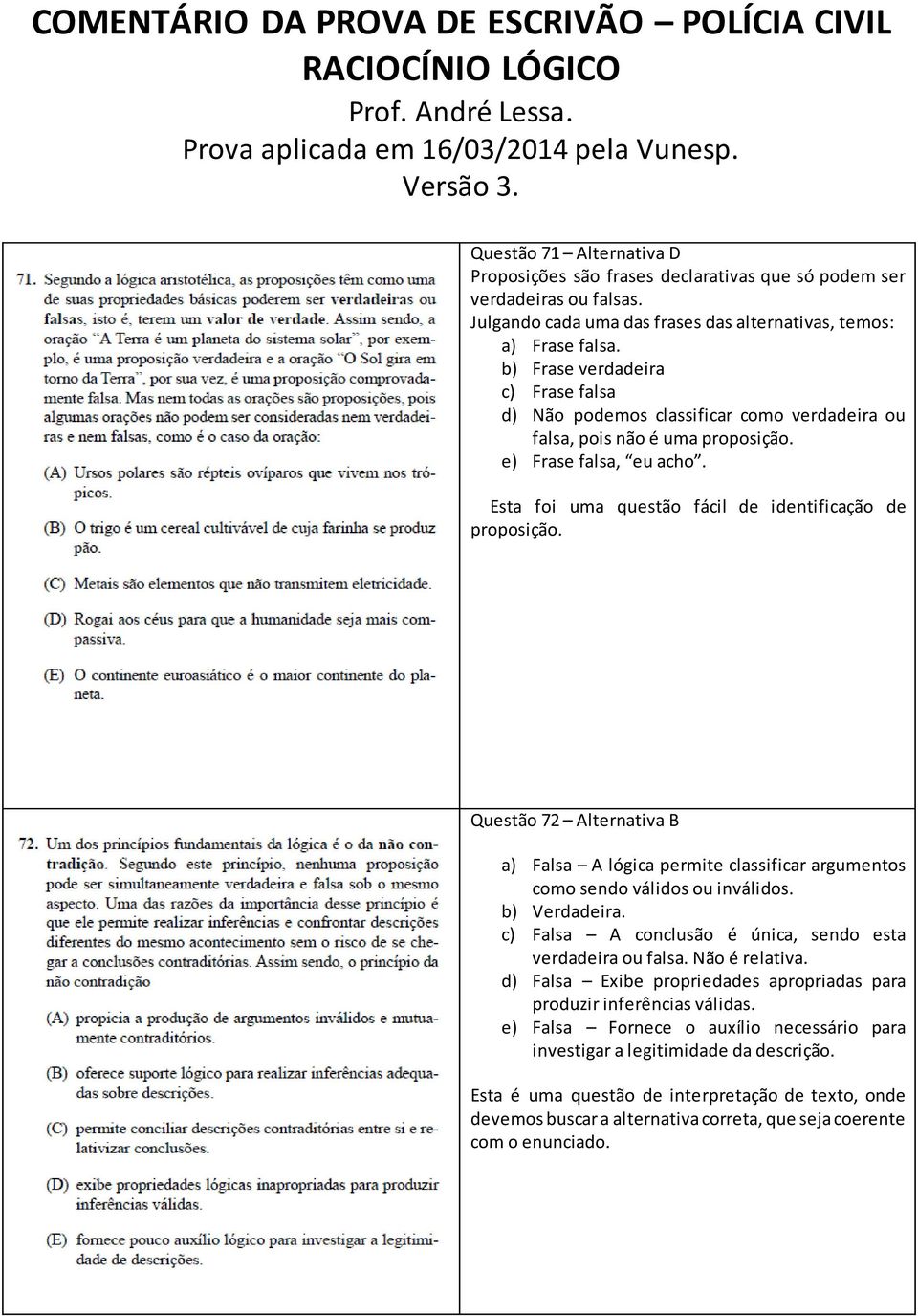 b) Frase verdadeira c) Frase falsa d) Não podemos classificar como verdadeira ou falsa, pois não é uma proposição. e) Frase falsa, eu acho. Esta foi uma questão fácil de identificação de proposição.