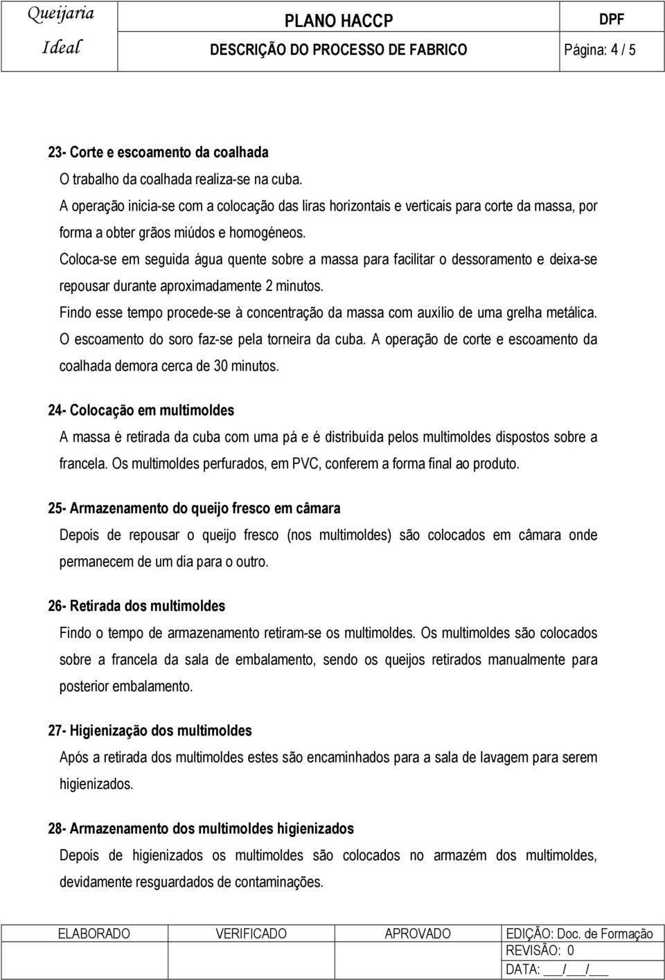 Coloca-se em seguida água quente sobre a massa para facilitar o dessoramento e deixa-se repousar durante aproximadamente 2 minutos.