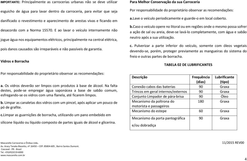 E ao lavar o veículo internamente não jogue água nos equipamentos elétricos, principalmente na central elétrica, pois danos causados são irreparáveis e não passíveis de garantia.