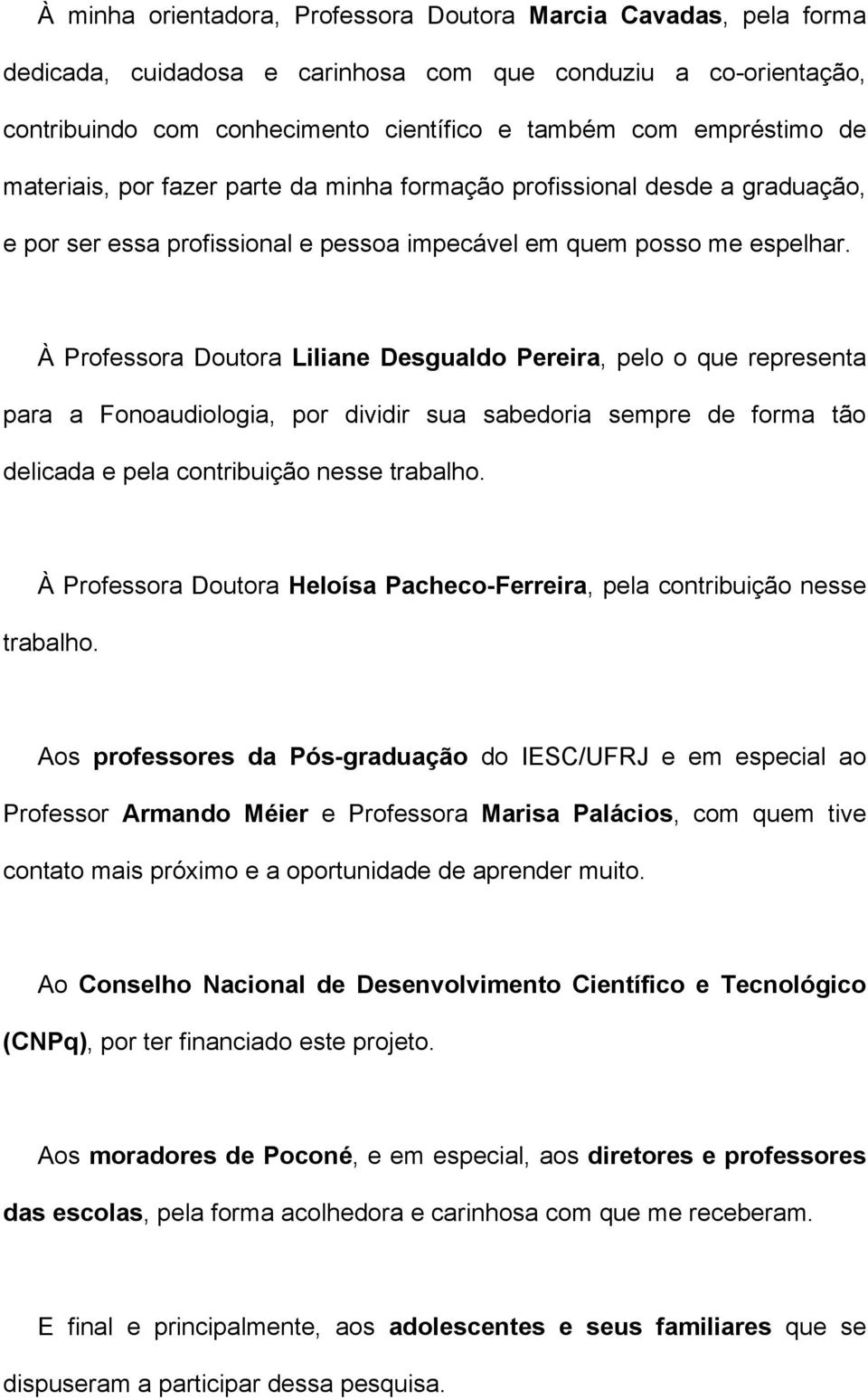 À Professora Doutora Liliane Desgualdo Pereira, pelo o que representa para a Fonoaudiologia, por dividir sua sabedoria sempre de forma tão delicada e pela contribuição nesse trabalho.