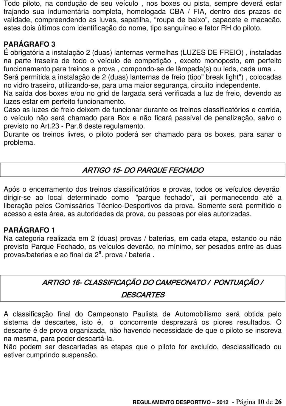 É obrigatória a instalação 2 (duas) lanternas vermelhas (LUZES DE FREIO), instaladas na parte traseira de todo o veículo de competição, exceto monoposto, em perfeito funcionamento para treinos e