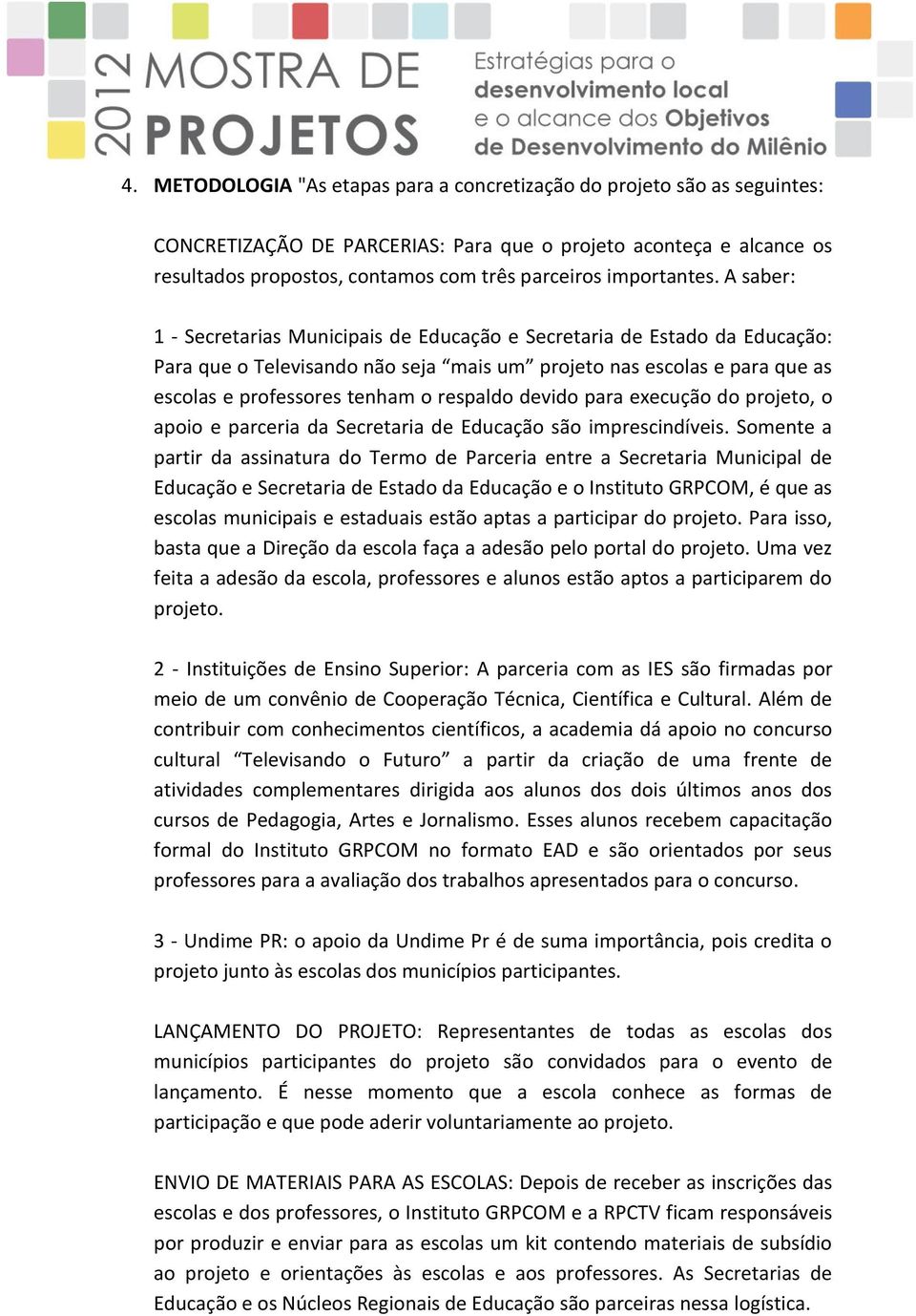 A saber: 1 - Secretarias Municipais de Educação e Secretaria de Estado da Educação: Para que o Televisando não seja mais um projeto nas escolas e para que as escolas e professores tenham o respaldo