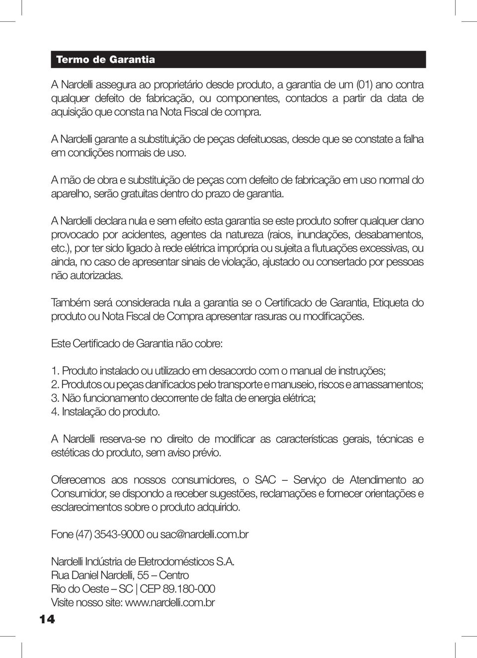 A mão de obra e substituição de peças com defeito de fabricação em uso normal do aparelho, serão gratuitas dentro do prazo de garantia.