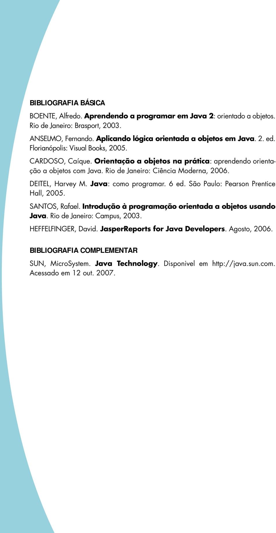 Rio de Janeiro: Ciência Moderna, 2006. DEITEL, Harvey M. Java: como programar. 6 ed. São Paulo: Pearson Prentice Hall, 2005. SANTOS, Rafael.