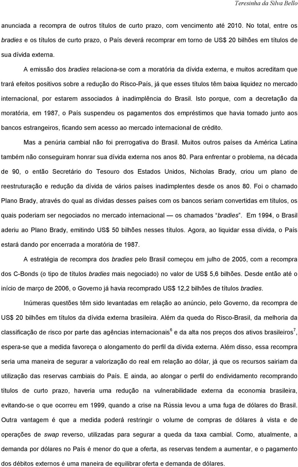 A emissão dos bradies relaciona-se com a moratória da dívida externa, e muitos acreditam que trará efeitos positivos sobre a redução do Risco-País, já que esses títulos têm baixa liquidez no mercado