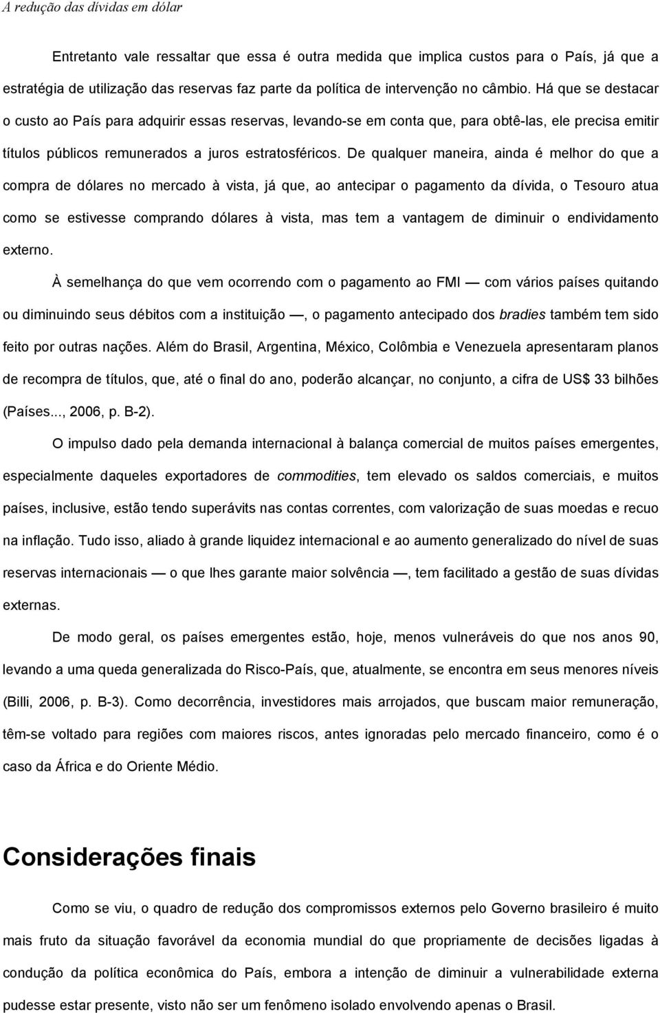 De qualquer maneira, ainda é melhor do que a compra de dólares no mercado à vista, já que, ao antecipar o pagamento da dívida, o Tesouro atua como se estivesse comprando dólares à vista, mas tem a