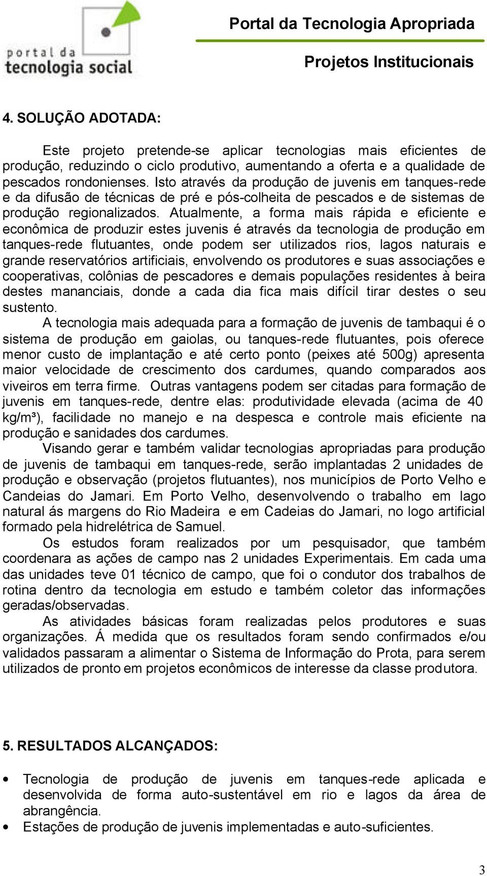 Atualmente, a forma mais rápida e eficiente e econômica de produzir estes juvenis é através da tecnologia de produção em tanques-rede flutuantes, onde podem ser utilizados rios, lagos naturais e