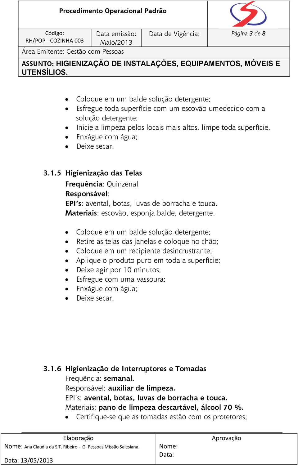 Coloque em um balde solução detergente; Retire as telas das janelas e coloque no chão; Coloque em um recipiente desincrustrante; Aplique o produto puro em toda a superfície; Deixe agir por 10