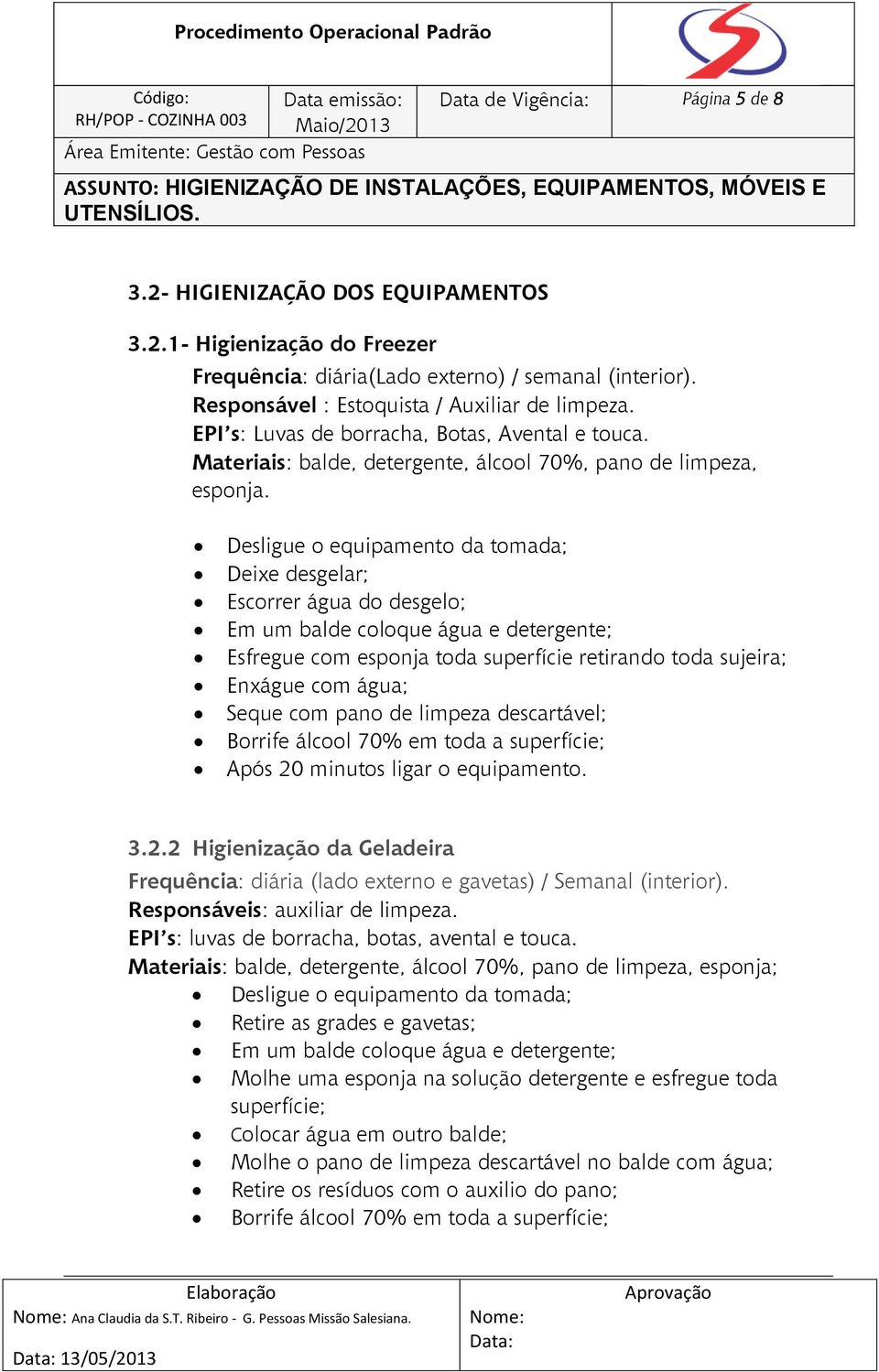 Desligue o equipamento da tomada; Deixe desgelar; Escorrer água do desgelo; Em um balde coloque água e detergente; Esfregue com esponja toda superfície retirando toda sujeira; Seque com pano de