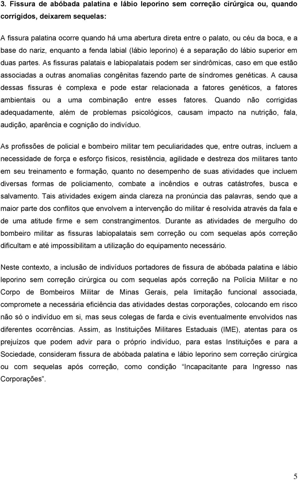 As fissuras palatais e labiopalatais podem ser sindrômicas, caso em que estão associadas a outras anomalias congênitas fazendo parte de síndromes genéticas.