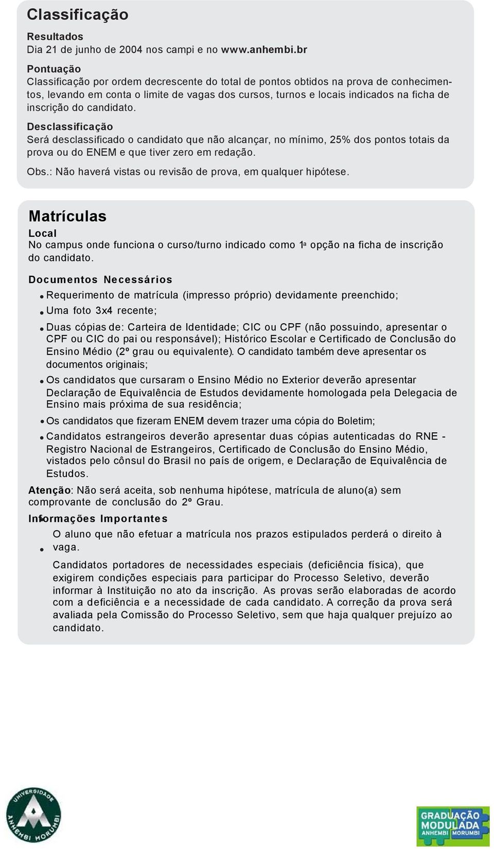 do candidato. Desclassificação Será desclassificado o candidato que não alcançar, no mínimo, 25% dos pontos totais da prova ou do ENEM e que tiver zero em redação. Obs.