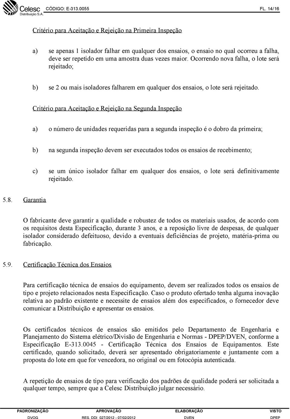 maior. Ocorrendo nova falha, o lote será rejeitado; b) se 2 ou mais isoladores falharem em qualquer dos ensaios, o lote será rejeitado.