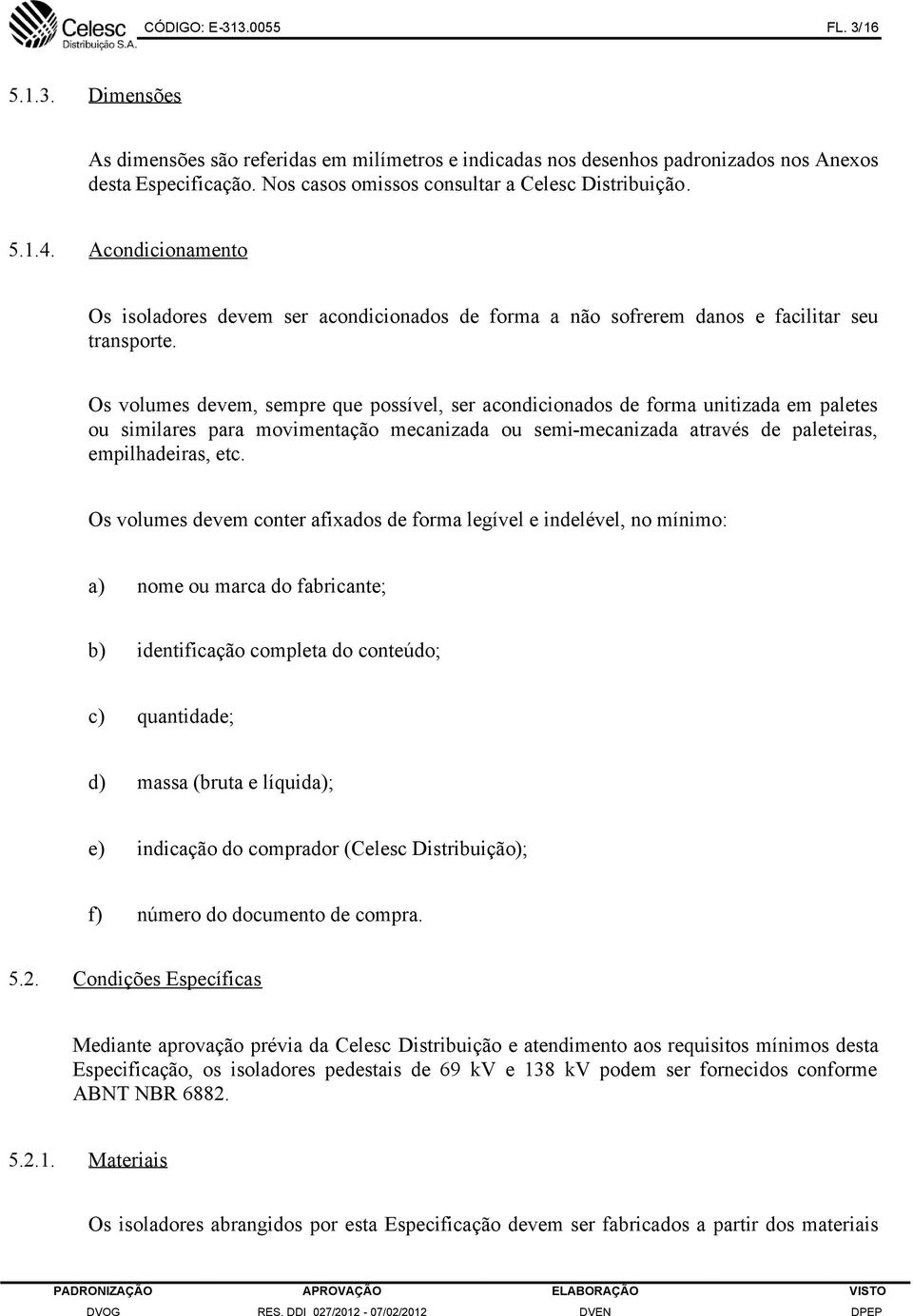 Os volumes devem, sempre que possível, ser acondicionados de forma unitizada em paletes ou similares para movimentação mecanizada ou semi-mecanizada através de paleteiras, empilhadeiras, etc.