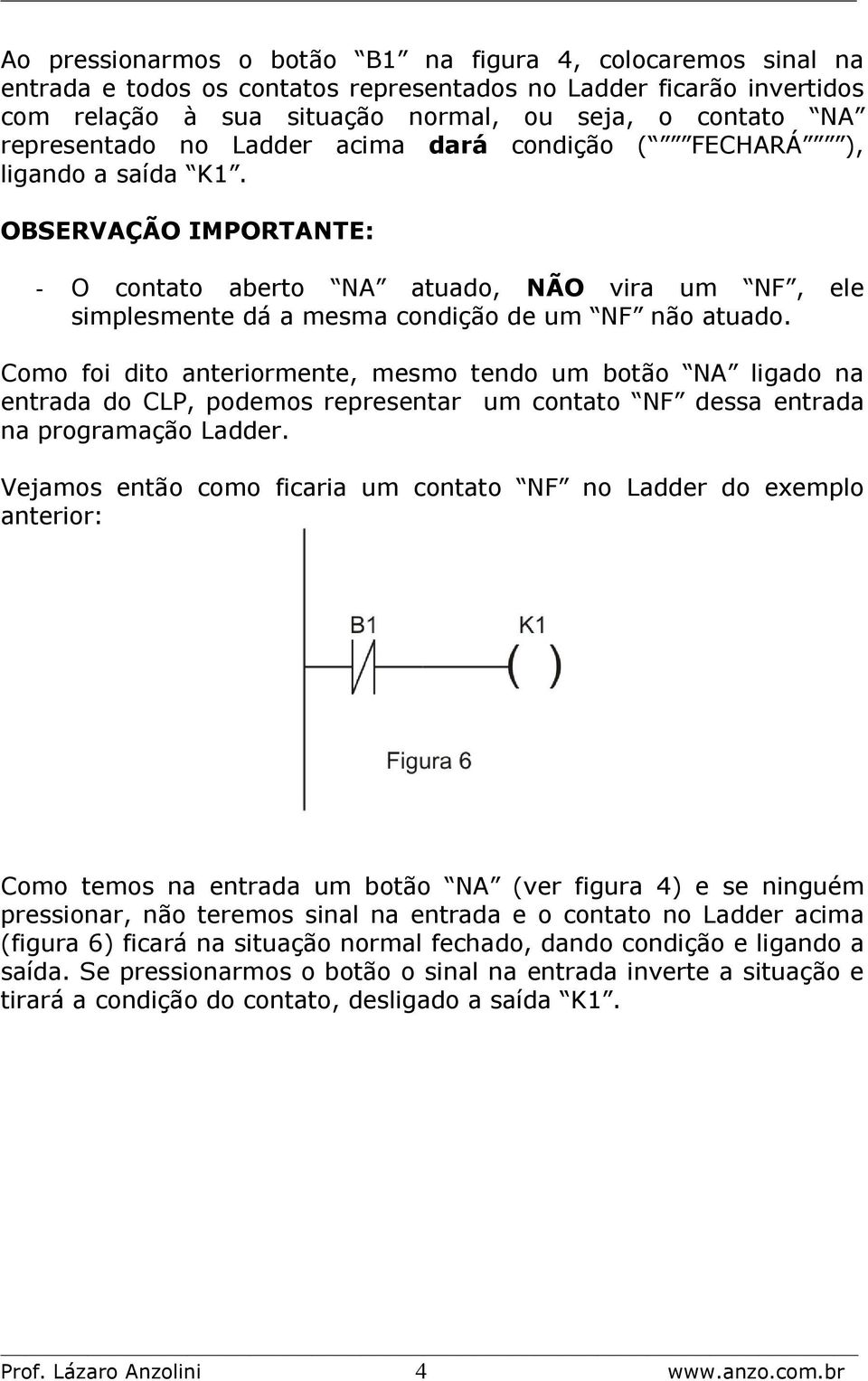 OBSERVAÇÃO IMPORTANTE: - O contato aberto NA atuado, NÃO vira um NF, ele simplesmente dá a mesma condição de um NF não atuado.