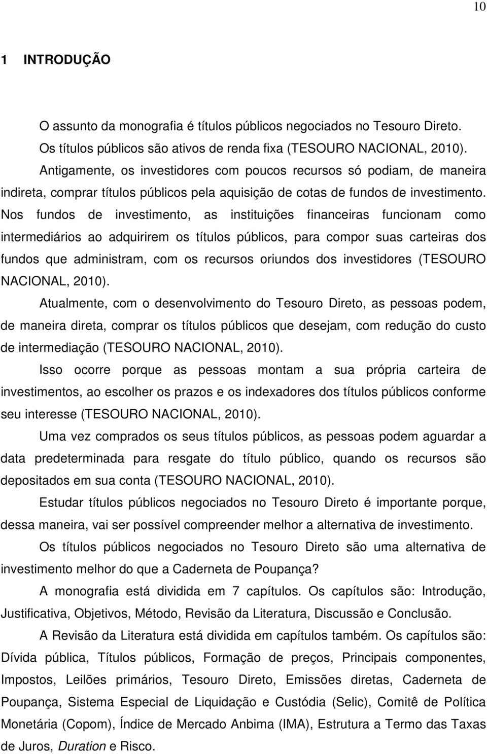 Nos fundos de investimento, as instituições financeiras funcionam como intermediários ao adquirirem os títulos públicos, para compor suas carteiras dos fundos que administram, com os recursos