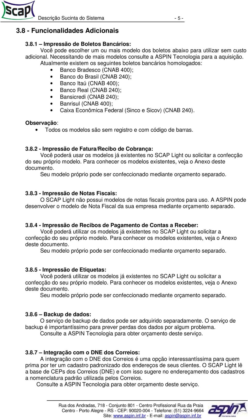 Atualmente existem os seguintes boletos bancários homologados: Banco Bradesco (CNAB 400); Banco do Brasil (CNAB 240); Banco Itaú (CNAB 400); Banco Real (CNAB 240); Bansicredi (CNAB 240); Banrisul