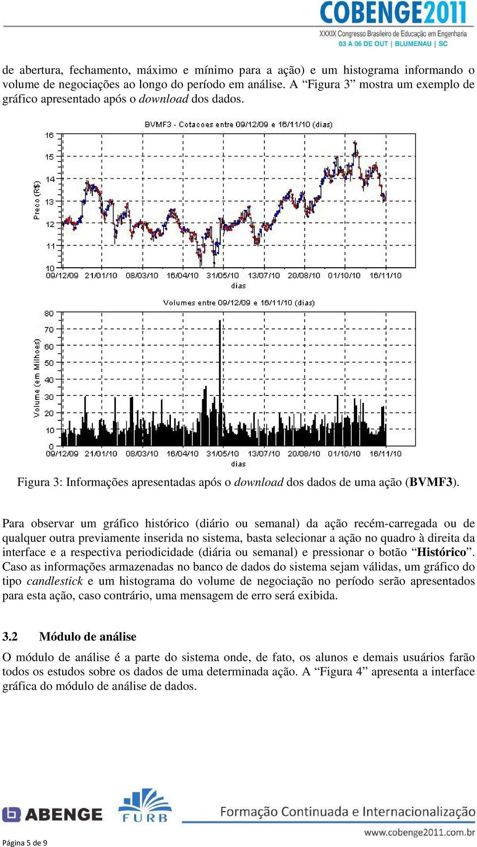 Para observar um gráfico histórico (diário ou semanal) da ação recém-carregada ou de qualquer outra previamente inserida no sistema, basta selecionar a ação no quadro à direita da interface e a