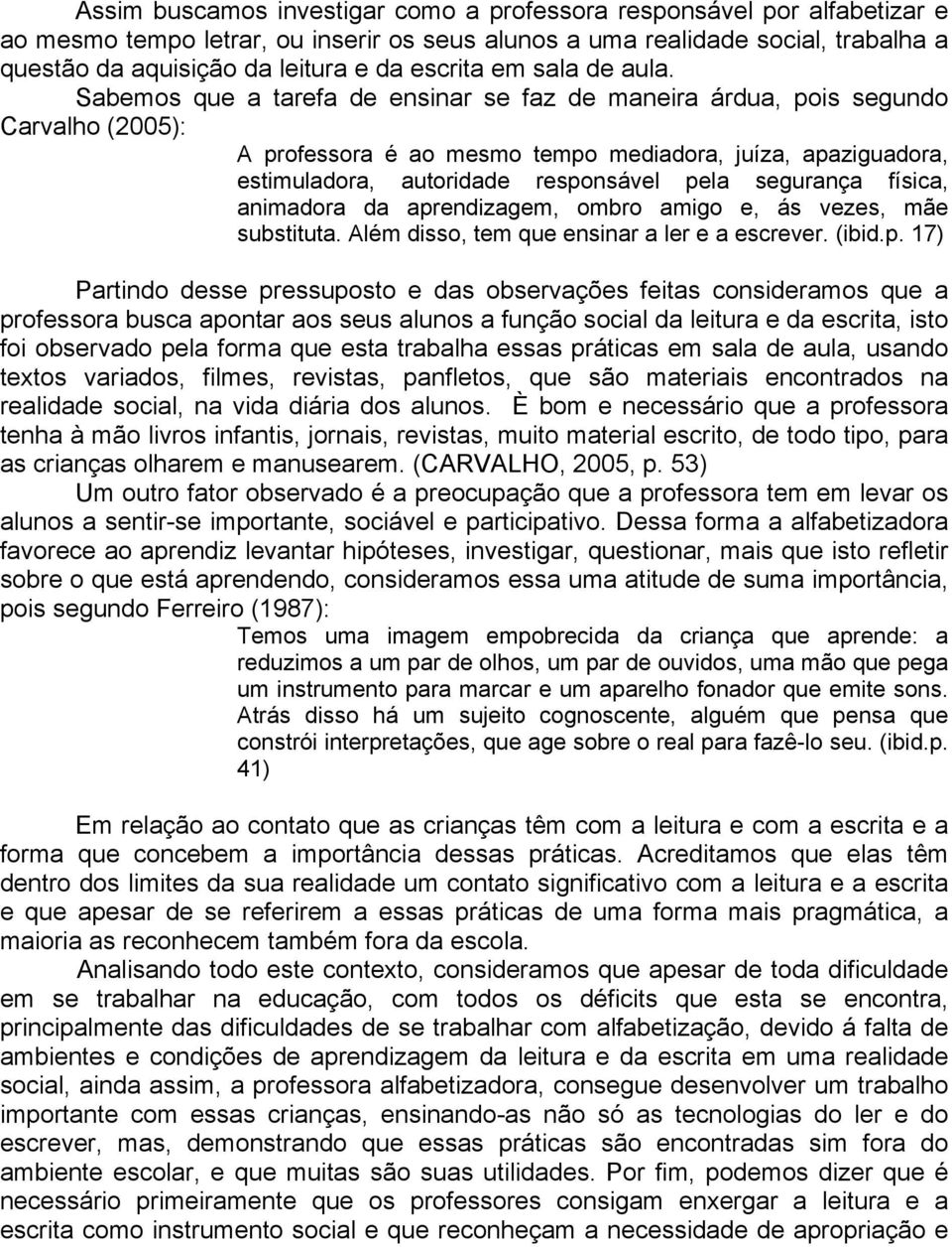 Sabemos que a tarefa de ensinar se faz de maneira árdua, pois segundo Carvalho (2005): A professora é ao mesmo tempo mediadora, juíza, apaziguadora, estimuladora, autoridade responsável pela