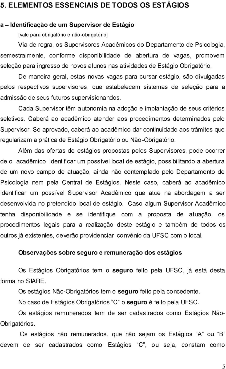 De maneira geral, estas novas vagas para cursar estágio, são divulgadas pelos respectivos supervisores, que estabelecem sistemas de seleção para a admissão de seus futuros supervisionandos.