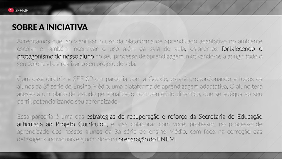 Com essa diretriz a SEE-SP em parceria com a Geekie, estará proporcionando a todos os alunos da 3º série do Ensino Médio, uma plataforma de aprendizagem adaptativa.