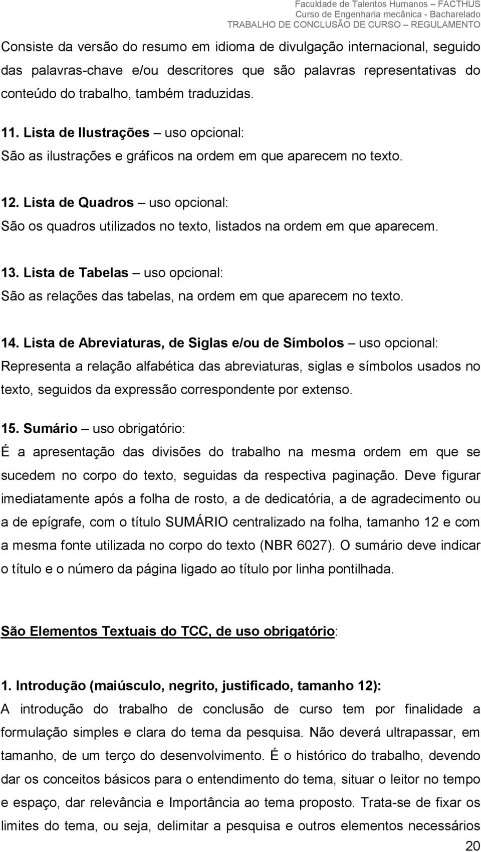 Lista de Quadros uso opcional: São os quadros utilizados no texto, listados na ordem em que aparecem. 13. Lista de Tabelas uso opcional: São as relações das tabelas, na ordem em que aparecem no texto.