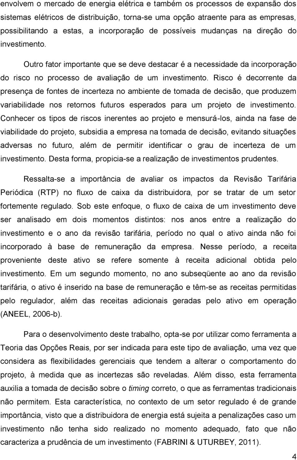 Risco é decorrente da presença de fontes de incerteza no ambiente de tomada de decisão, que produzem variabilidade nos retornos futuros esperados para um projeto de investimento.