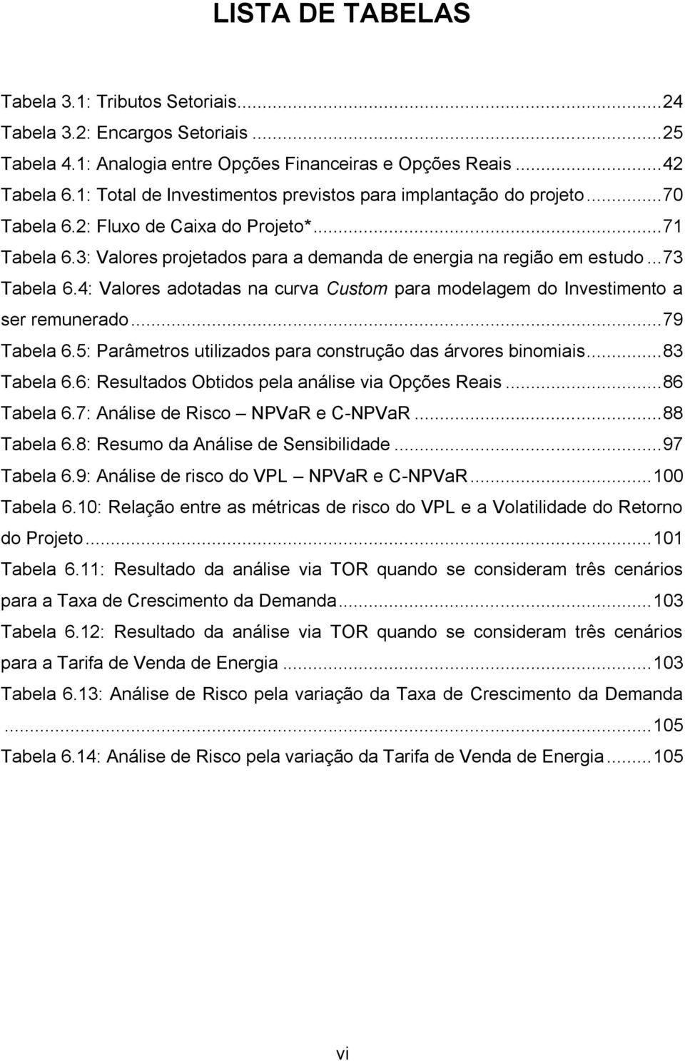 .. 73 Tabela 6.4: Valores adotadas na curva Custom para modelagem do Investimento a ser remunerado... 79 Tabela 6.5: Parâmetros utilizados para construção das árvores binomiais... 83 Tabela 6.