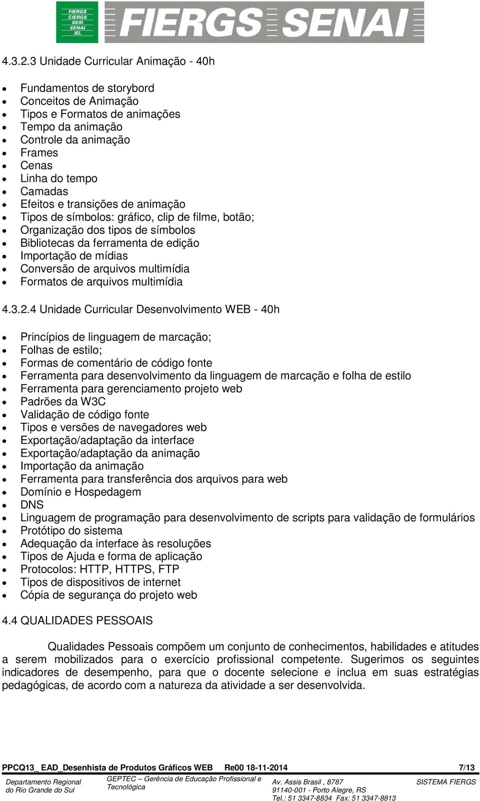 transições de animação Tipos de símbolos: gráfico, clip de filme, botão; Organização dos tipos de símbolos Bibliotecas da ferramenta de edição Importação de mídias Conversão de arquivos multimídia