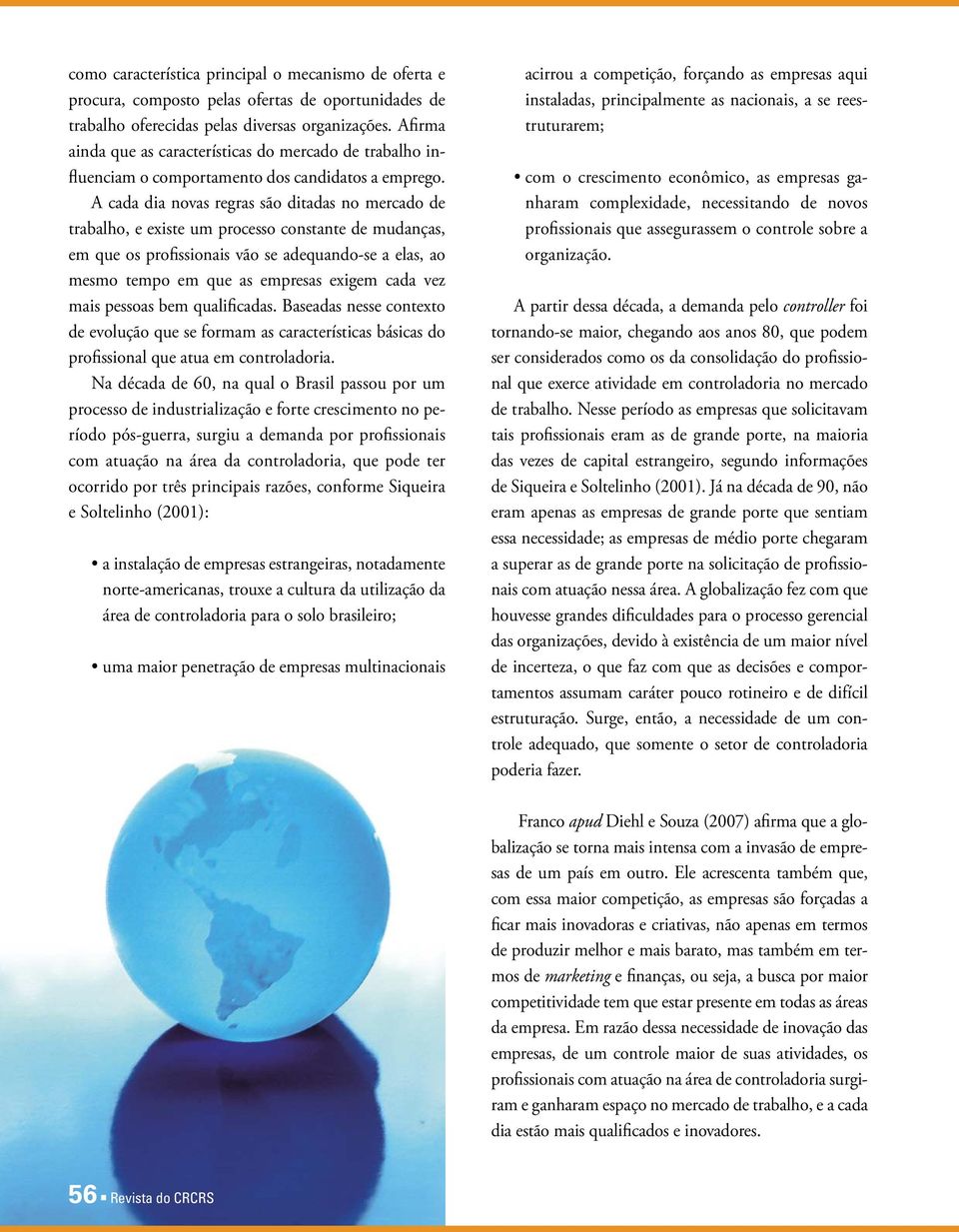 A cada dia novas regras são ditadas no mercado de trabalho, e existe um processo constante de mudanças, em que os profissionais vão se adequando-se a elas, ao mesmo tempo em que as empresas exigem