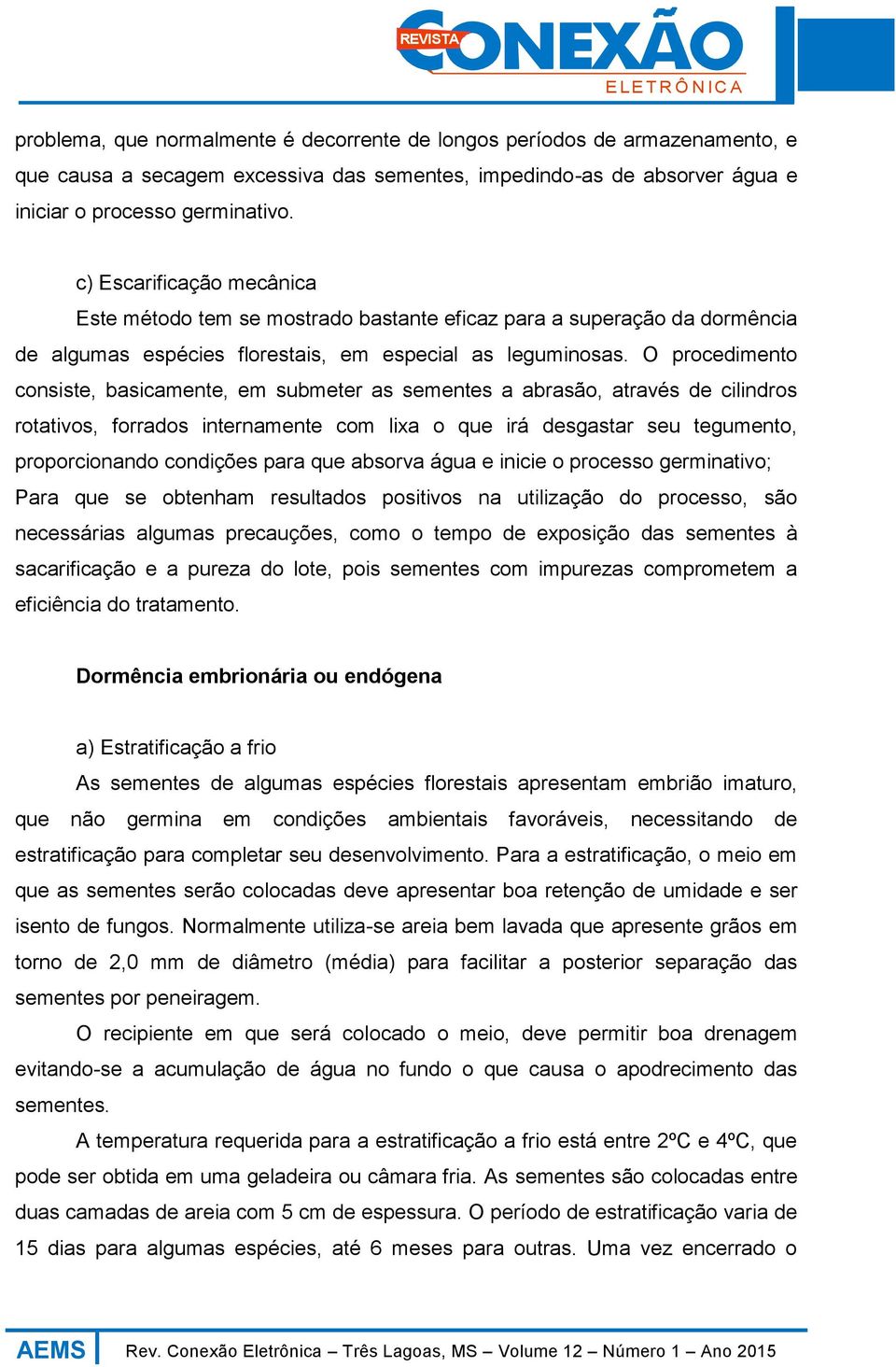 O procedimento consiste, basicamente, em submeter as sementes a abrasão, através de cilindros rotativos, forrados internamente com lixa o que irá desgastar seu tegumento, proporcionando condições