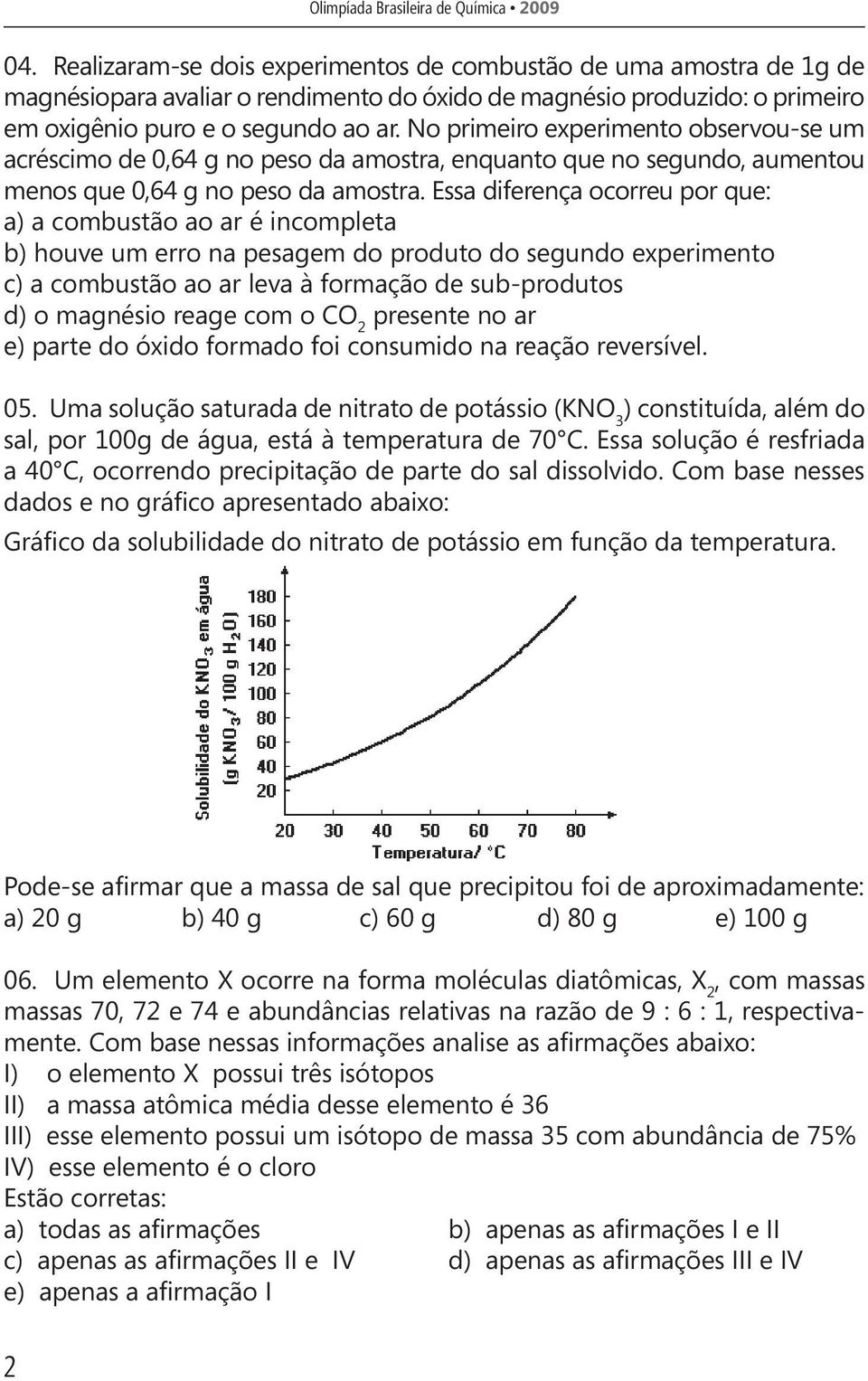 No primeiro experimento observou-se um acréscimo de 0,64 g no peso da amostra, enquanto que no segundo, aumentou menos que 0,64 g no peso da amostra.