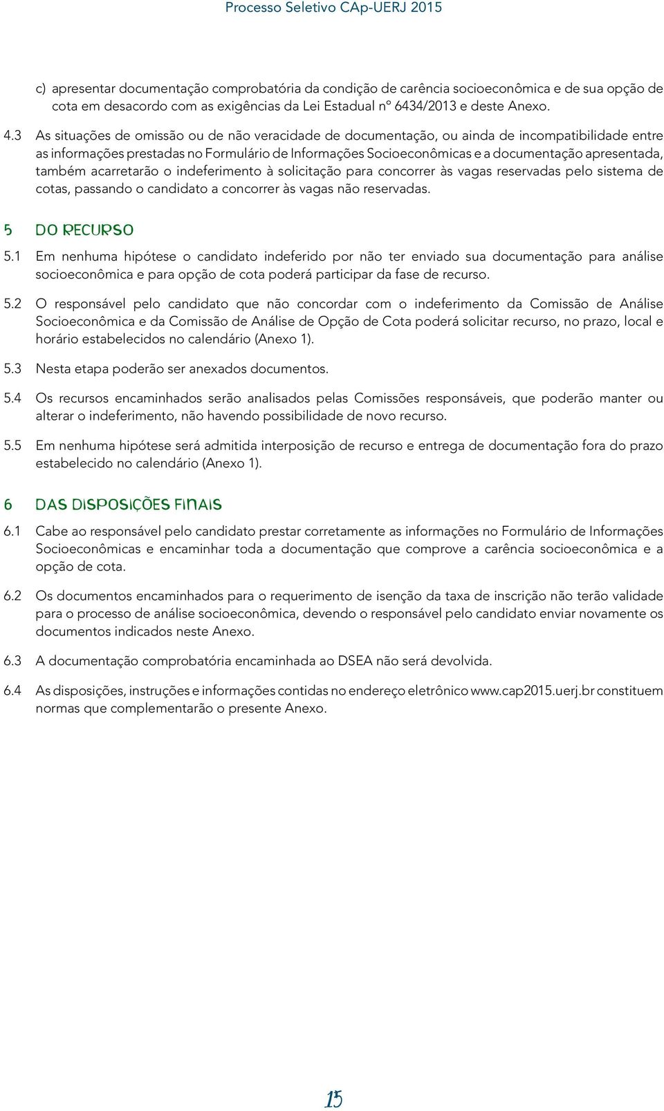 também acarretarão o indeferimento à solicitação para concorrer às vagas reservadas pelo sistema de cotas, passando o candidato a concorrer às vagas não reservadas. 5 DO RECURSO 5.